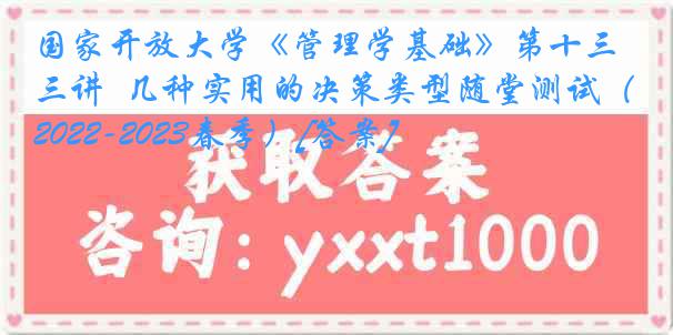 国家开放大学《管理学基础》第十三讲  几种实用的决策类型随堂测试（2022-2023春季）[答案]