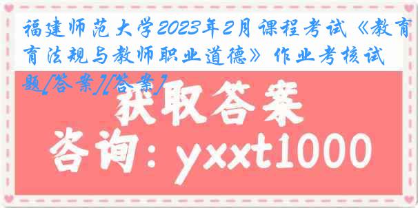 福建师范大学2023年2月课程考试《教育法规与教师职业道德》作业考核试题[答案][答案]