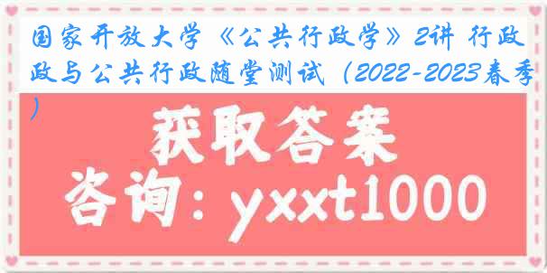 国家开放大学《公共行政学》2讲 行政与公共行政随堂测试（2022-2023春季）