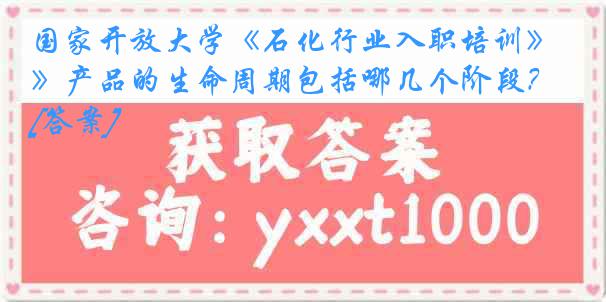 国家开放大学《石化行业入职培训》产品的生命周期包括哪几个阶段？[答案]