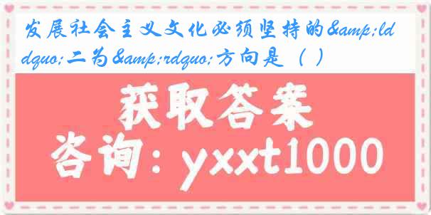 发展社会主义文化必须坚持的&ldquo;二为&rdquo;方向是（ ）