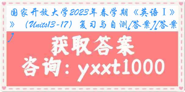 国家开放大学2023年春学期《英语Ⅰ》（Units13-17）复习与自测[答案][答案]