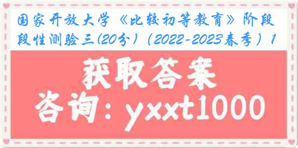 国家开放大学《比较初等教育》阶段性测验三(20分)（2022-2023春季）1