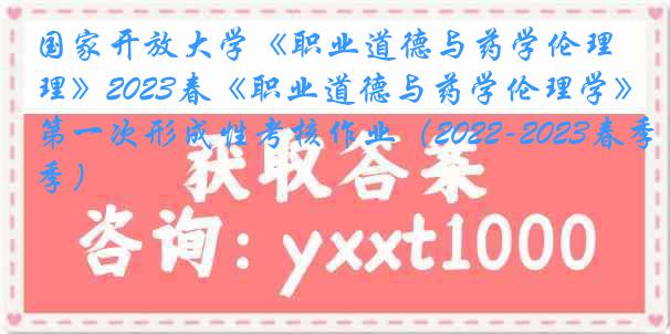 国家开放大学《职业道德与药学伦理》2023春《职业道德与药学伦理学》第一次形成性考核作业（2022-2023春季）