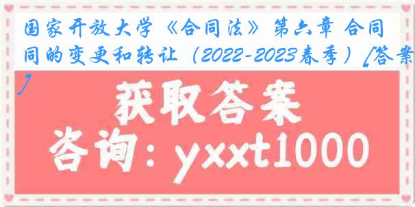 国家开放大学《合同法》第六章 合同的变更和转让（2022-2023春季）[答案]