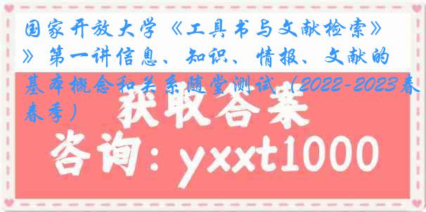 国家开放大学《工具书与文献检索》第一讲信息、知识、情报、文献的基本概念和关系随堂测试（2022-2023春季）