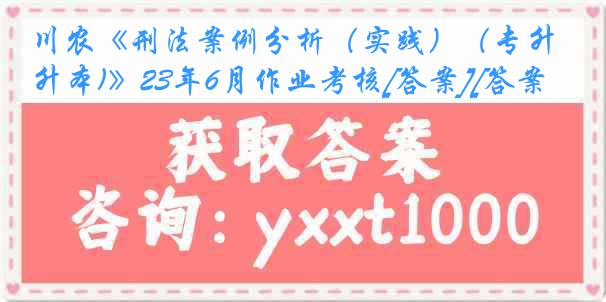 川农《刑法案例分析（实践）（专升本)》23年6月作业考核[答案][答案]