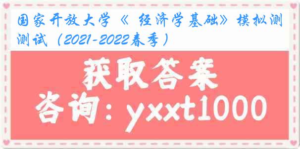 国家开放大学《  经济学基础》模拟测试（2021-2022春季）