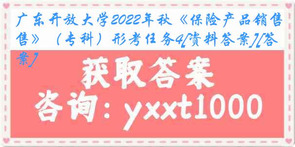 广东开放大学2022年秋《保险产品销售》（专科）形考任务4[资料答案][答案]