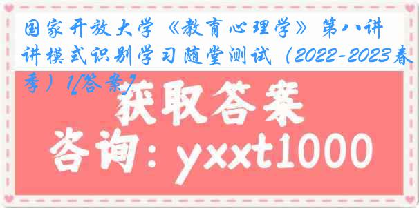 国家开放大学《教育心理学》第八讲模式识别学习随堂测试（2022-2023春季）1[答案]