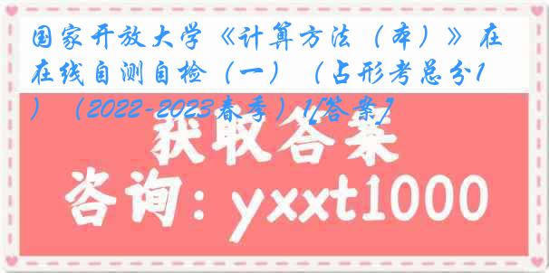 国家开放大学《计算方法（本）》在线自测自检（一）（占形考总分10%）（2022-2023春季）1[答案]