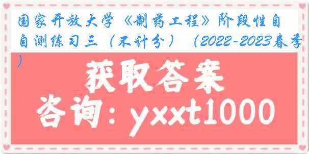 国家开放大学《制药工程》阶段性自测练习三（不计分）（2022-2023春季）