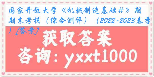 国家开放大学《机械制造基础＃》期末考核（综合测评）（2022-2023春季）[答案]