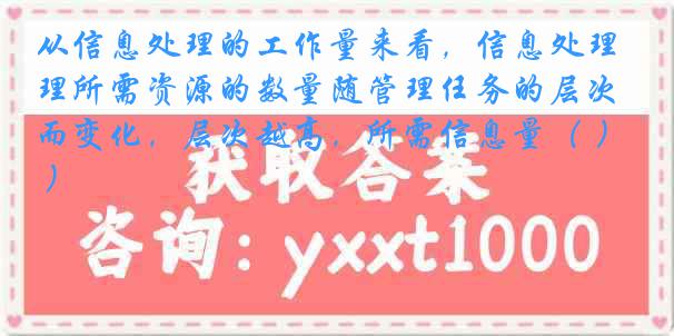 从信息处理的工作量来看，信息处理所需资源的数量随管理任务的层次而变化，层次越高，所需信息量（ ）