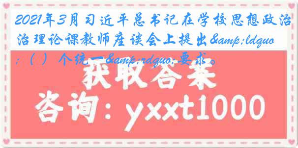 2021年3月习近平总书记在学校思想政治理论课教师座谈会上提出“（ ）个统一”要求。