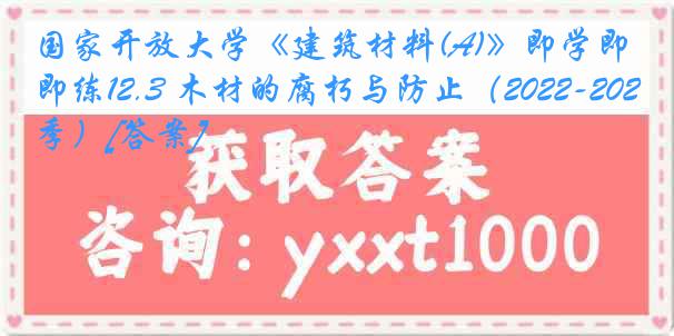 国家开放大学《建筑材料(A)》即学即练12.3 木材的腐朽与防止（2022-2023春季）[答案]