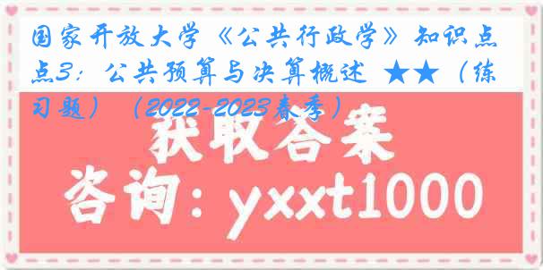 国家开放大学《公共行政学》知识点3：公共预算与决算概述  ★★（练习题）（2022-2023春季）