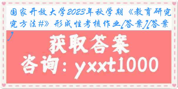 国家开放大学2023年秋学期《教育研究方法#》形成性考核作业[答案][答案]