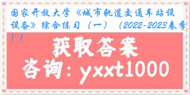 国家开放大学《城市轨道交通车站设备》综合练习（一）（2022-2023春季）1