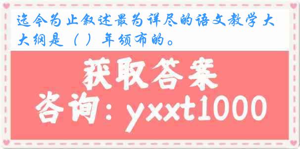 迄今为止叙述最为详尽的语文教学大纲是（ ）年颁布的。