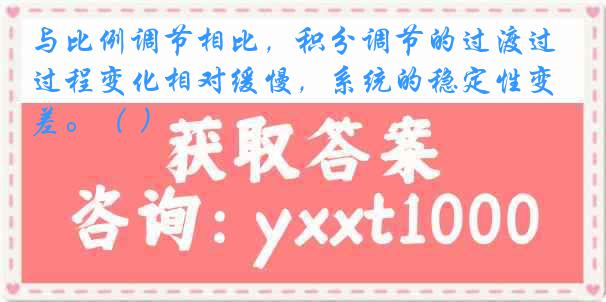 与比例调节相比，积分调节的过渡过程变化相对缓慢，系统的稳定性变差。（ ）