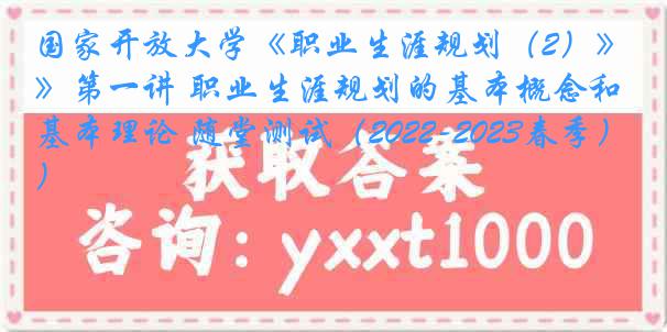 国家开放大学《职业生涯规划（2）》第一讲 职业生涯规划的基本概念和基本理论 随堂测试（2022-2023春季）