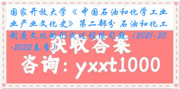 国家开放大学《 中国石油和化学工业产业文化史》第二部分 石油和化工制度文化的形成过程练习题（2021-2022春季）