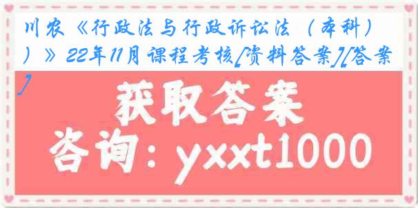 川农《行政法与行政诉讼法（本科）》22年11月课程考核[资料答案][答案]