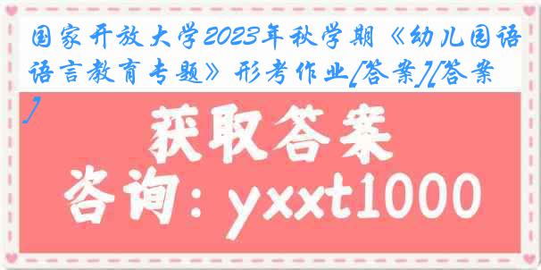 国家开放大学2023年秋学期《幼儿园语言教育专题》形考作业[答案][答案]