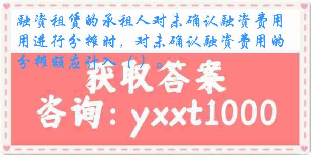 融资租赁的承租人对未确认融资费用进行分摊时，对未确认融资费用的分摊额应计入（ ）。