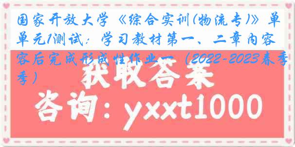 国家开放大学《综合实训(物流专)》单元1测试：学习教材第一、二章内容后完成形成性作业一（2022-2023春季）