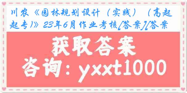 川农《园林规划设计（实践）（高起专)》23年6月作业考核[答案][答案]