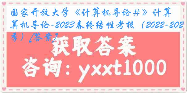 国家开放大学《计算机导论＃》计算机导论-2023春终结性考核（2022-2023春季）[答案]