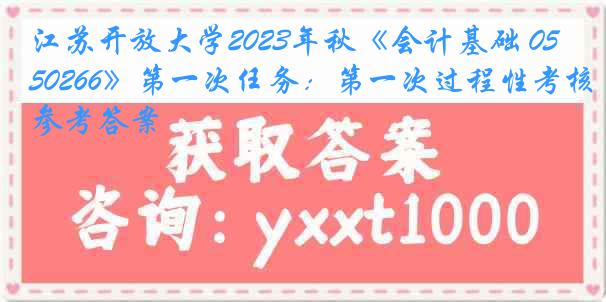 江苏开放大学2023年秋《会计基础 050266》第一次任务：第一次过程性考核参考答案