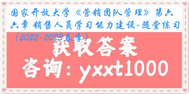 国家开放大学《营销团队管理》第六章 销售人员学习能力建设-随堂练习（2022-2023春季）