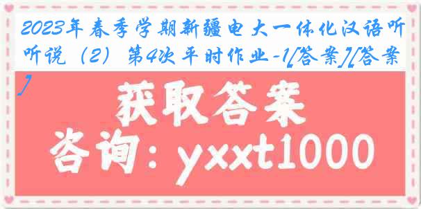 2023年春季学期新疆电大一体化汉语听说（2）第4次平时作业-1[答案][答案]