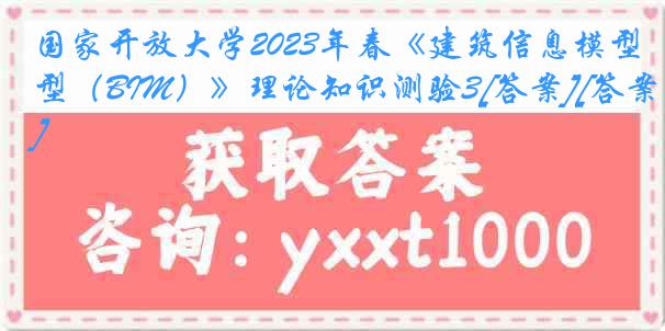 国家开放大学2023年春《建筑信息模型（BIM）》理论知识测验3[答案][答案]