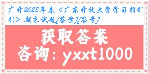 广开2023年春《广东开放大学学习指引》期末试题[答案][答案]