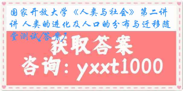 国家开放大学《人类与社会》第二讲 人类的进化及人口的分布与迁移随堂测试[答案]