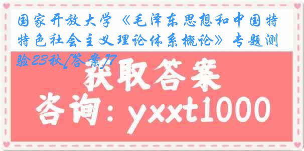 国家开放大学《毛泽东思想和中国特色社会主义理论体系概论》专题测验23秋[答案]7