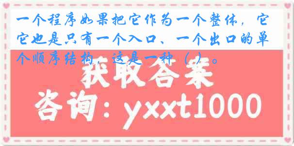 一个程序如果把它作为一个整体，它也是只有一个入口、一个出口的单个顺序结构，这是一种（ ）。