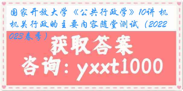 国家开放大学《公共行政学》10讲 机关行政的主要内容随堂测试（2022-2023春季）