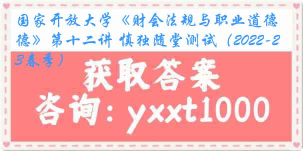 国家开放大学《财会法规与职业道德》第十二讲 慎独随堂测试（2022-2023春季）