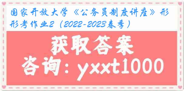 国家开放大学《公务员制度讲座》形考作业2（2022-2023春季）