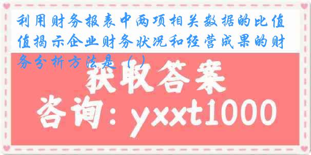 利用财务报表中两项相关数据的比值揭示企业财务状况和经营成果的财务分析方法是（ ）