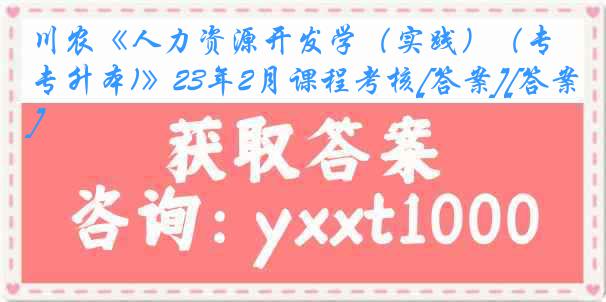 川农《人力资源开发学（实践）（专升本)》23年2月课程考核[答案][答案]