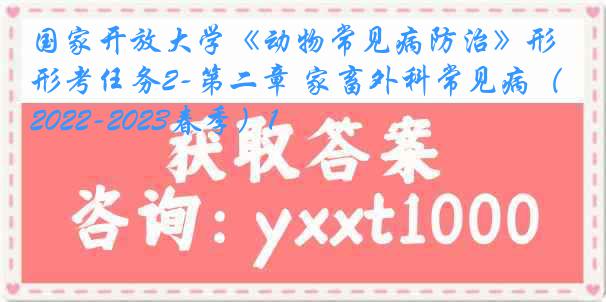 国家开放大学《动物常见病防治》形考任务2-第二章 家畜外科常见病（2022-2023春季）1