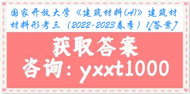 国家开放大学《建筑材料(A)》建筑材料形考三（2022-2023春季）1[答案]