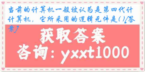 当前的计算机一般被认为是第四代计算机，它所采用的逻辑元件是( )[答案]