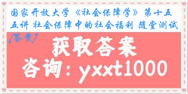 国家开放大学《社会保障学》第十五讲 社会保障中的社会福利 随堂测试[答案]